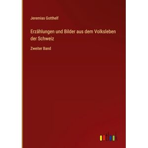 Gotthelf, Jeremias Erzählungen und Bilder aus dem Volksleben der Schweiz: Zweiter Band Gotthelf, Jeremias Erzählungen und Bilder aus dem Volksleben der Schweiz: Zweiter Band