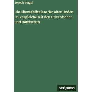Bergel, Joseph Die Eheverhältnisse der alten Juden im Vergleiche mit den Griechischen und Römischen Bergel, Joseph Die Eheverhältnisse der alten Juden im Vergleiche mit den Griechischen und Römischen