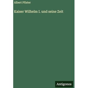 Pfister, Albert Kaiser Wilhelm I. und seine Zeit Pfister, Albert Kaiser Wilhelm I. und seine Zeit