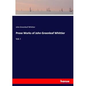Whittier, John Greenleaf Whittier Prose Works of John Greenleaf Whittier: Vol. I Whittier, John Greenleaf Whittier Prose Works of John Greenleaf Whittier: Vol. I