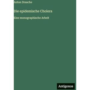 Drasche, Anton Die epidemische Cholera: Eine monographische Arbeit Drasche, Anton Die epidemische Cholera: Eine monographische Arbeit