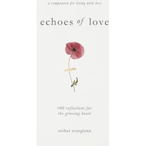 Roseglenn, Esther Echoes of Love: 100 Reflections for the Grieving Heart: Gentle Support for Grief and Life After the Loss of a Loved One Roseglenn, Esther Echoes of Love: 100 Reflections for the Grieving Heart: Gentle Support for Grief and Life After the Loss of a Loved One