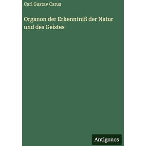 Carus, Carl Gustav Organon der Erkenntniß der Natur und des Geistes Carus, Carl Gustav Organon der Erkenntniß der Natur und des Geistes