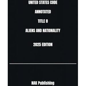 Publishing, NAK Legal UNITED STATES CODE ANNOTATED TITLE 8 ALIENS AND NATIONALITY 2025 EDITION Publishing, NAK Legal UNITED STATES CODE ANNOTATED TITLE 8 ALIENS AND NATIONALITY 2025 EDITION