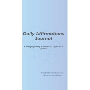 BreatheFirst25, Iulian D. Daily Affirmations Journal: A Mindful Journey of Intention, Reflection & Growth BreatheFirst25, Iulian D. Daily Affirmations Journal: A Mindful Journey of Intention, Reflection & Growth