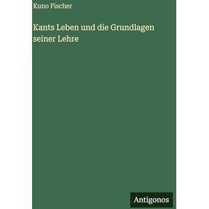 Fischer, Kuno Kants Leben und die Grundlagen seiner Lehre Fischer, Kuno Kants Leben und die Grundlagen seiner Lehre