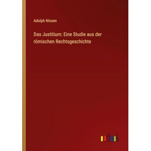 Nissen, Adolph Das Justitium: Eine Studie aus der römischen Rechtsgeschichte Nissen, Adolph Das Justitium: Eine Studie aus der römischen Rechtsgeschichte