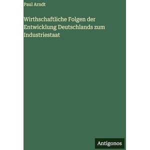 Arndt, Paul Wirthschaftliche Folgen der Entwicklung Deutschlands zum Industriestaat Arndt, Paul Wirthschaftliche Folgen der Entwicklung Deutschlands zum Industriestaat