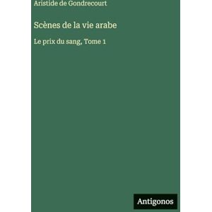 Gondrecourt, Aristide De Scènes de la vie arabe: Le prix du sang, Tome 1 Gondrecourt, Aristide De Scènes de la vie arabe: Le prix du sang, Tome 1