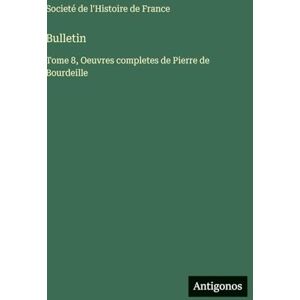 Societé de l'Histoire de France Bulletin: Tome 8, Oeuvres completes de Pierre de Bourdeille Societé de l'Histoire de France Bulletin: Tome 8, Oeuvres completes de Pierre de Bourdeille