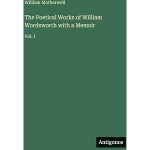 Motherwell, William The Poetical Works of William Wordsworth with a Memoir: Vol. I Motherwell, William The Poetical Works of William Wordsworth with a Memoir: Vol. I