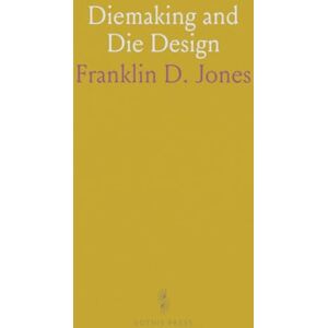 Franklin D., Jones Diemaking and Die Design: Design and Application of Dies for Sheet-Metal, Including Modern Practices and Principles Franklin D., Jones Diemaking and Die Design: Design and Application of Dies for Sheet-Metal, Including Modern Practices and Principles
