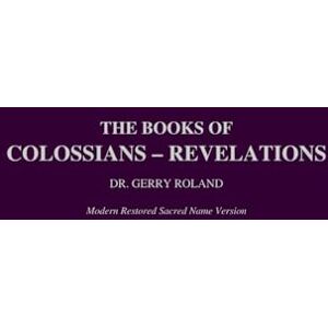 The Books of Colossians Revelations Dr. Gerry J. Roland Modern Restored Sacred Name Version The Books of Colossians Revelations Dr. Gerry J. Roland Modern Restored Sacred Name Version