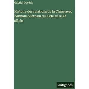 Devéria, Gabriel Histoire des relations de la Chine avec l'Annam-Viêtnam du XVIe au XIXe siècle Devéria, Gabriel Histoire des relations de la Chine avec l'Annam-Viêtnam du XVIe au XIXe siècle