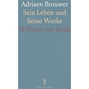 Wilhelm von, Bode Adriaen Brouwer: Sein Leben und Seine Werke Wilhelm von, Bode Adriaen Brouwer: Sein Leben und Seine Werke