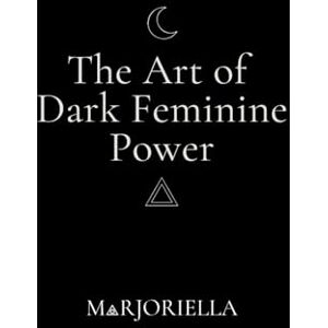 Lux, Marjoriella The Art of Dark Feminine Power: The High-Value Woman's Blueprint for Wealth, Impact and Untouchable Power Lux, Marjoriella The Art of Dark Feminine Power: The High-Value Woman's Blueprint for Wealth, Impact and Untouchable Power