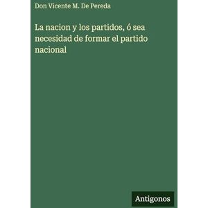 de Pereda, Don Vicente M La nacion y los partidos, ó sea necesidad de formar el partido nacional de Pereda, Don Vicente M La nacion y los partidos, ó sea necesidad de formar el partido nacional