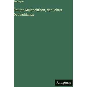 Anonym Philipp Melanchthon, der Lehrer Deutschlands Anonym Philipp Melanchthon, der Lehrer Deutschlands