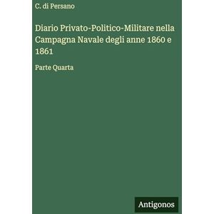 Persano, C. di Diario Privato-Politico-Militare nella Campagna Navale degli anne 1860 e 1861: Parte Quarta Persano, C. di Diario Privato-Politico-Militare nella Campagna Navale degli anne 1860 e 1861: Parte Quarta