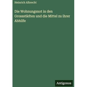 Albrecht, Heinrich Die Wohnungsnot in den Grossstädten und die Mittel zu ihrer Abhilfe Albrecht, Heinrich Die Wohnungsnot in den Grossstädten und die Mittel zu ihrer Abhilfe