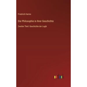 Harms, Friedrich Die Philosophie in ihrer Geschichte: Zweiter Theil: Geschichte der Logik Harms, Friedrich Die Philosophie in ihrer Geschichte: Zweiter Theil: Geschichte der Logik