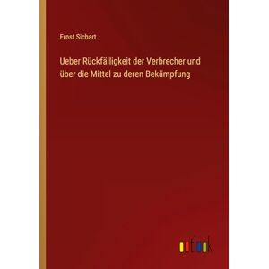 Sichart, Ernst Ueber Rückfälligkeit der Verbrecher und über die Mittel zu deren Bekämpfung Sichart, Ernst Ueber Rückfälligkeit der Verbrecher und über die Mittel zu deren Bekämpfung