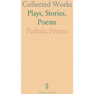 Padraic, Pearse Collected Works: Plays, Stories, Poems Padraic, Pearse Collected Works: Plays, Stories, Poems