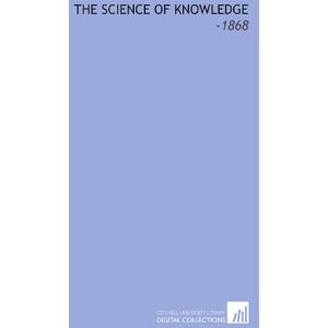 Fichte, Johann Gottlieb The Science of Knowledge: -1868 Fichte, Johann Gottlieb The Science of Knowledge: -1868