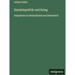 Feiler, Arthur Handelspolitik und Krieg: Gespräche in Deutschland und Österreich Feiler, Arthur Handelspolitik und Krieg: Gespräche in Deutschland und Österreich