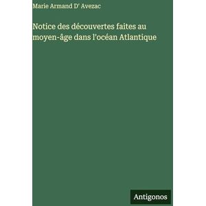 Avezac, Marie Armand D' Notice des découvertes faites au moyen-âge dans l'océan Atlantique Avezac, Marie Armand D' Notice des découvertes faites au moyen-âge dans l'océan Atlantique