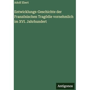 Ebert, Adolf Entwicklungs-Geschichte der Französischen Tragödie vornehmlich im XVI. Jahrhundert Ebert, Adolf Entwicklungs-Geschichte der Französischen Tragödie vornehmlich im XVI. Jahrhundert