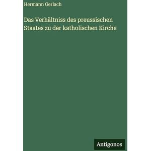 Gerlach, Hermann Das Verhältniss des preussischen Staates zu der katholischen Kirche Gerlach, Hermann Das Verhältniss des preussischen Staates zu der katholischen Kirche