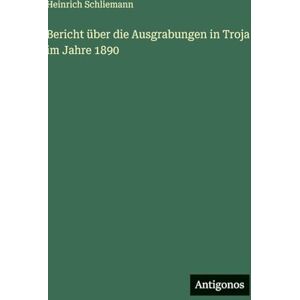 Schliemann, Heinrich Bericht über die Ausgrabungen in Troja im Jahre 1890 Schliemann, Heinrich Bericht über die Ausgrabungen in Troja im Jahre 1890