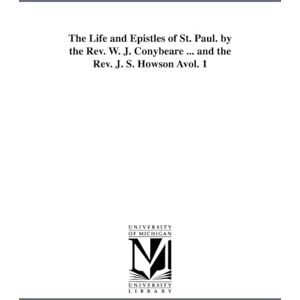 Michigan Historical Reprint Series The life and epistles of St. Paul. By the Rev. W. J. Conybeare ... and the Rev. J. S. Howson ...: Vol. 1 Michigan Historical Reprint Series The life and epistles of St. Paul. By the Rev. W. J. Conybeare ... and the Rev. J. S. Howson ...: Vol. 1