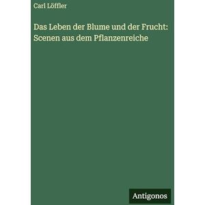 Löffler, Carl Das Leben der Blume und der Frucht: Scenen aus dem Pflanzenreiche Löffler, Carl Das Leben der Blume und der Frucht: Scenen aus dem Pflanzenreiche