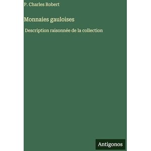 Robert, P Charles Monnaies gauloises: Description raisonnée de la collection Robert, P Charles Monnaies gauloises: Description raisonnée de la collection