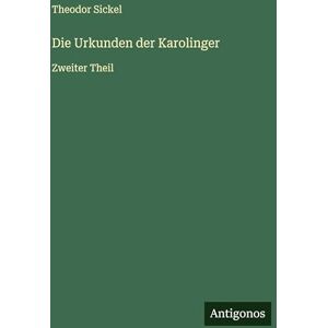 Sickel, Theodor Die Urkunden der Karolinger: Zweiter Theil Sickel, Theodor Die Urkunden der Karolinger: Zweiter Theil