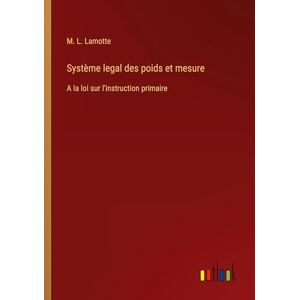 Lamotte, M L Système legal des poids et mesure: A la loi sur l'instruction primaire Lamotte, M L Système legal des poids et mesure: A la loi sur l'instruction primaire