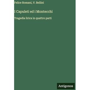 Romani, Felice I Capuleti ed i Montecchi: Tragedia lirica in quattro parti Romani, Felice I Capuleti ed i Montecchi: Tragedia lirica in quattro parti