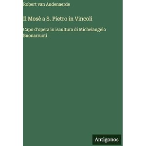 Audenaerde, Robert Van Il Mosè a S. Pietro in Vincoli: Capo d'opera in iscultura di Michelangelo Buonarruoti Audenaerde, Robert Van Il Mosè a S. Pietro in Vincoli: Capo d'opera in iscultura di Michelangelo Buonarruoti