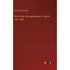 Schliemann, Heinrich Bericht über die Ausgrabungen in Troja im Jahre 1890 Schliemann, Heinrich Bericht über die Ausgrabungen in Troja im Jahre 1890