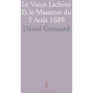 Désiré, Girouard Le Vieux Lachine Et le Massacre du 5 Août 1689: Conférence Donnée Devant la Paroisse de Lachine, le 6 Août 1889 Désiré, Girouard Le Vieux Lachine Et le Massacre du 5 Août 1689: Conférence Donnée Devant la Paroisse de Lachine, le 6 Août 1889