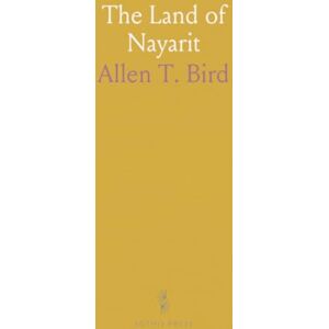 Allen T., Bird The Land of Nayarit: An Account of the Great Mineral Region South of the Gila River and East From the Gulf of California to the Sierra Madre Allen T., Bird The Land of Nayarit: An Account of the Great Mineral Region South of the Gila River and East From the Gulf of California to the Sierra Madre