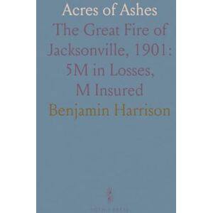 Benjamin, Harrison Acres of Ashes: The Great Fire of Jacksonville, 1901: $15M in Losses, $5M Insured Benjamin, Harrison Acres of Ashes: The Great Fire of Jacksonville, 1901: $15M in Losses, $5M Insured