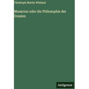 Wieland, Christoph Martin Musarion oder die Philosophie der Grazien Wieland, Christoph Martin Musarion oder die Philosophie der Grazien