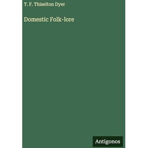Dyer, T. F. Thiselton Domestic Folk-lore Dyer, T. F. Thiselton Domestic Folk-lore