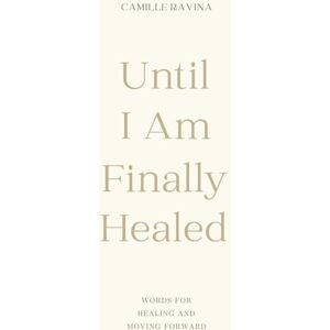 Ravina, Camille Until I Am Finally Healed: Words for Healing and Moving Forward Ravina, Camille Until I Am Finally Healed: Words for Healing and Moving Forward