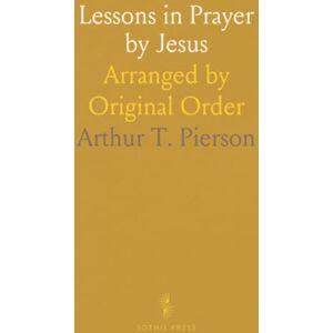 Arthur T., Pierson Lessons in Prayer by Jesus: Arranged by Original Order Arthur T., Pierson Lessons in Prayer by Jesus: Arranged by Original Order