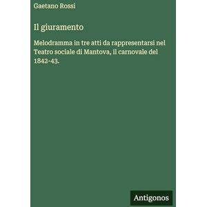 Rossi, Gaetano Il giuramento: Melodramma in tre atti da rappresentarsi nel Teatro sociale di Mantova, il carnovale del 1842-43. Rossi, Gaetano Il giuramento: Melodramma in tre atti da rappresentarsi nel Teatro sociale di Mantova, il carnovale del 1842-43.
