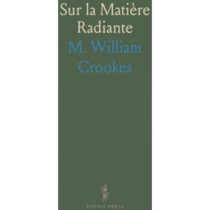 M. William, Crookes Sur la Matière Radiante: Conférence Faite A Sheffield, le 22 Aout 1879, Devant l'Association Britannique pour l'Advancement des Sciences M. William, Crookes Sur la Matière Radiante: Conférence Faite A Sheffield, le 22 Aout 1879, Devant l'Association Britannique pour l'Advancement des Sciences